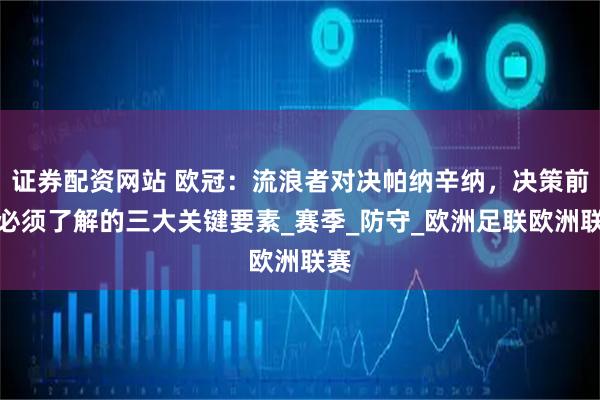 证券配资网站 欧冠：流浪者对决帕纳辛纳，决策前你必须了解的三大关键要素_赛季_防守_欧洲足联欧洲联赛