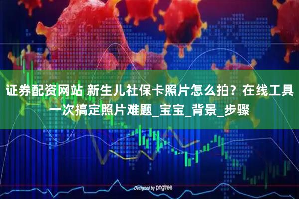 证券配资网站 新生儿社保卡照片怎么拍？在线工具一次搞定照片难题_宝宝_背景_步骤