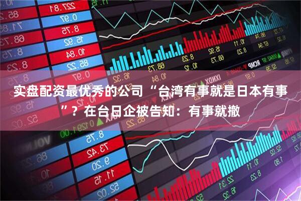 实盘配资最优秀的公司 “台湾有事就是日本有事”？在台日企被告知：有事就撤