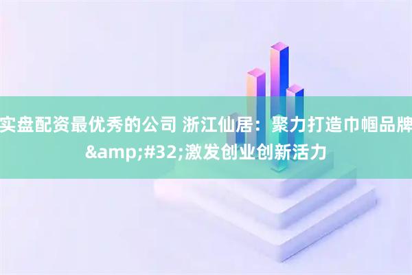 实盘配资最优秀的公司 浙江仙居：聚力打造巾帼品牌 激发创业创新活力
