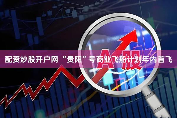 配资炒股开户网 “贵阳”号商业飞船计划年内首飞