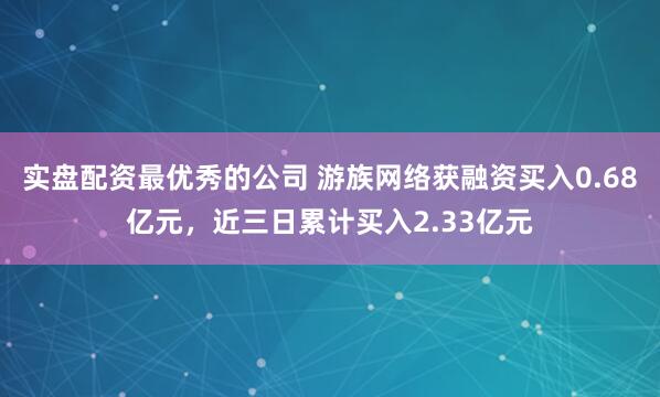 实盘配资最优秀的公司 游族网络获融资买入0.68亿元，近三日累计买入2.33亿元