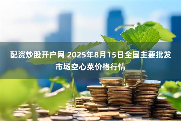 配资炒股开户网 2025年8月15日全国主要批发市场空心菜价格行情
