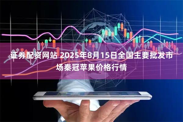 证券配资网站 2025年8月15日全国主要批发市场秦冠苹果价格行情