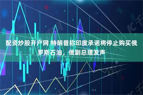 配资炒股开户网 特朗普称印度承诺将停止购买俄罗斯石油，俄副总理发声