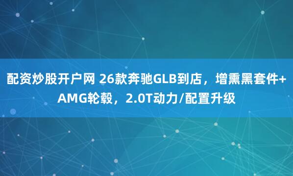 配资炒股开户网 26款奔驰GLB到店，增熏黑套件+AMG轮毂，2.0T动力/配置升级