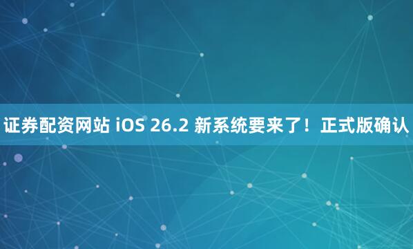证券配资网站 iOS 26.2 新系统要来了！正式版确认