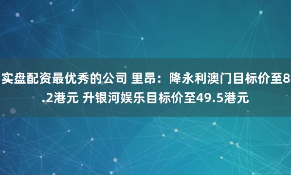 实盘配资最优秀的公司 里昂：降永利澳门目标价至8.2港元 升银河娱乐目标价至49.5港元
